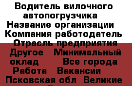 Водитель вилочного автопогрузчика › Название организации ­ Компания-работодатель › Отрасль предприятия ­ Другое › Минимальный оклад ­ 1 - Все города Работа » Вакансии   . Псковская обл.,Великие Луки г.